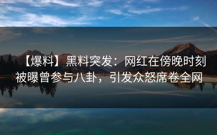 【爆料】黑料突发：网红在傍晚时刻被曝曾参与八卦，引发众怒席卷全网