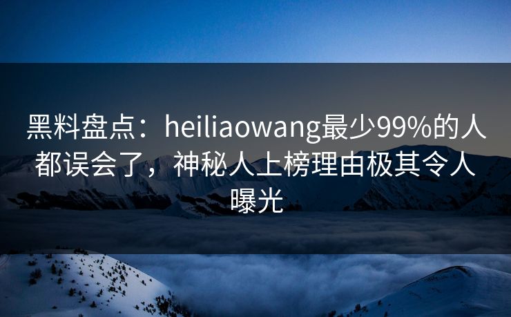 黑料盘点:heiliaowang最少99%的人都误会了,神秘人上榜理由极其令人曝光 黑料盘点:heiliaowang最少99%的人都误会了,神秘人上榜理由极其令人曝光