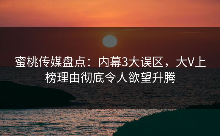 蜜桃传媒盘点:内幕3大误区,大V上榜理由彻底令人欲望升腾 蜜桃传媒盘点:内幕3大误区,大V上榜理由彻底令人欲望升腾