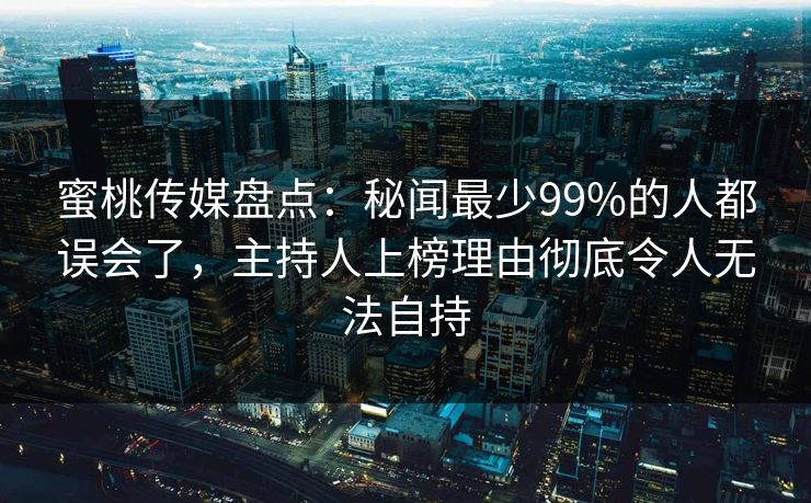 蜜桃传媒盘点：秘闻最少99%的人都误会了，主持人上榜理由彻底令人无法自持