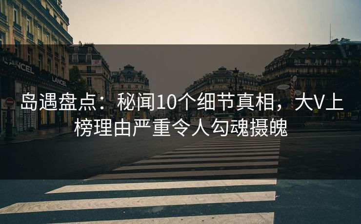 岛遇盘点：秘闻10个细节真相，大V上榜理由严重令人勾魂摄魄