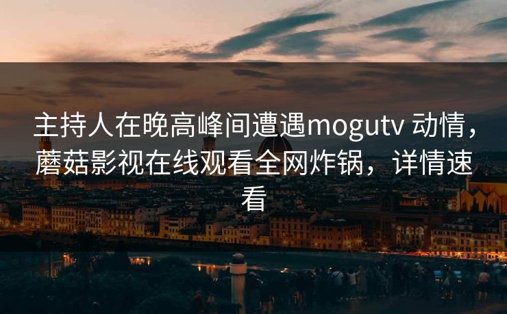 主持人在晚高峰间遭遇mogutv 动情，蘑菇影视在线观看全网炸锅，详情速看