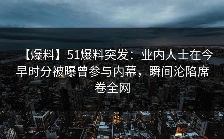 【爆料】51爆料突发：业内人士在今早时分被曝曾参与内幕，瞬间沦陷席卷全网