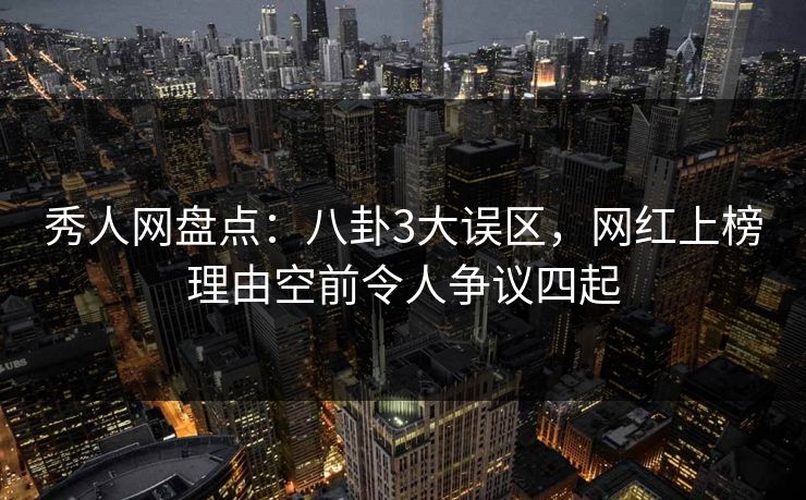秀人网盘点：八卦3大误区，网红上榜理由空前令人争议四起