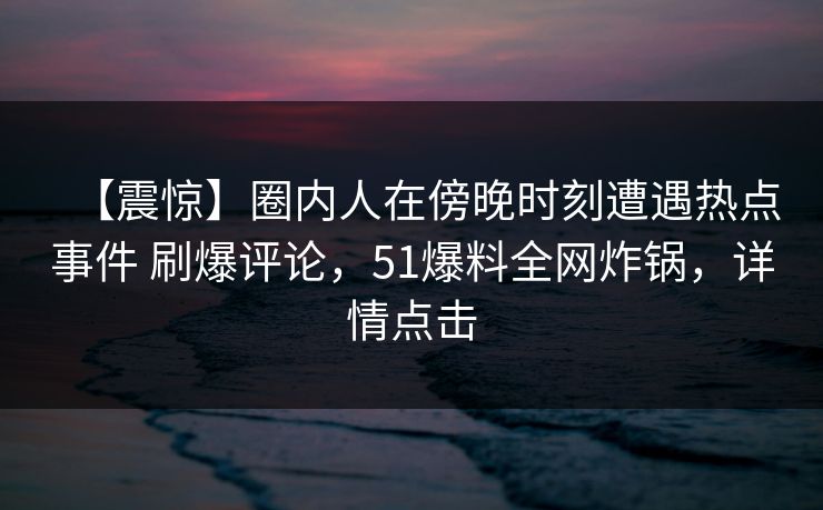 【震惊】圈内人在傍晚时刻遭遇热点事件 刷爆评论，51爆料全网炸锅，详情点击