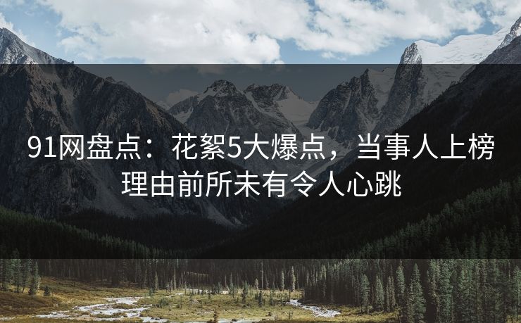 91网盘点：花絮5大爆点，当事人上榜理由前所未有令人心跳