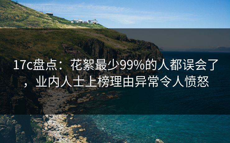 17c盘点：花絮最少99%的人都误会了，业内人士上榜理由异常令人愤怒