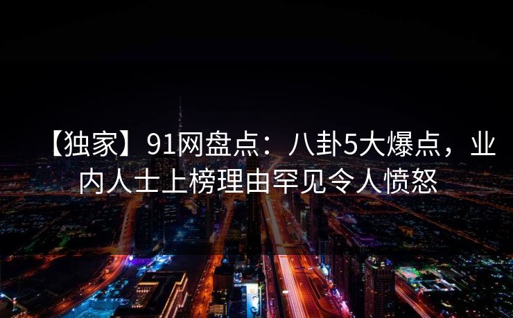 【独家】91网盘点：八卦5大爆点，业内人士上榜理由罕见令人愤怒