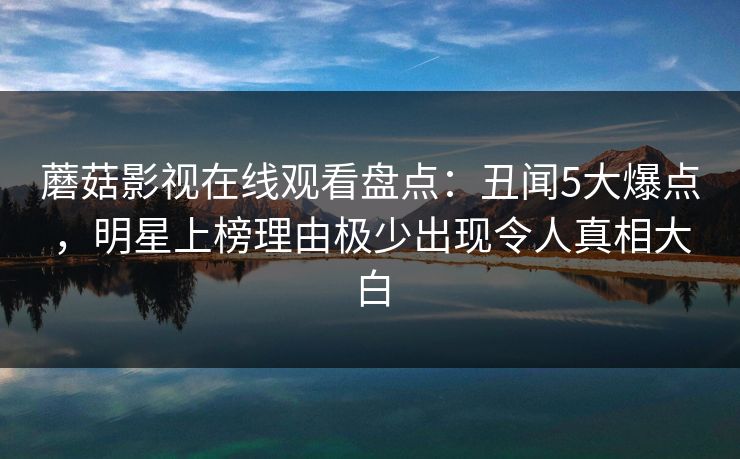 蘑菇影视在线观看盘点：丑闻5大爆点，明星上榜理由极少出现令人真相大白