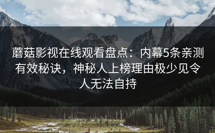 蘑菇影视在线观看盘点：内幕5条亲测有效秘诀，神秘人上榜理由极少见令人无法自持