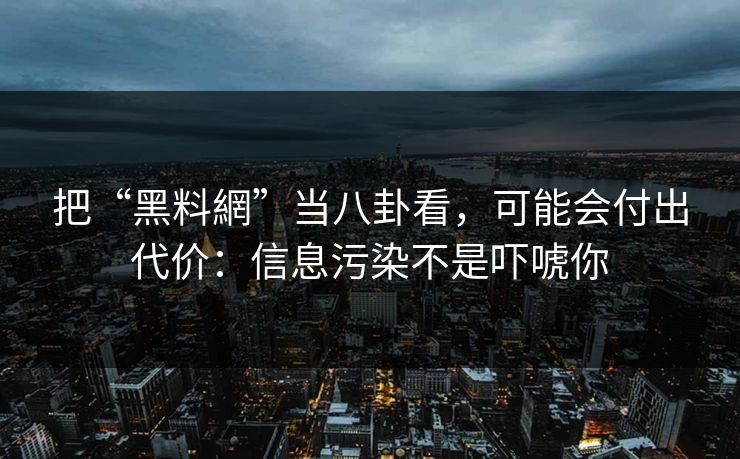 把“黑料網”当八卦看，可能会付出代价：信息污染不是吓唬你