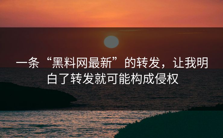 一条“黑料网最新”的转发，让我明白了转发就可能构成侵权