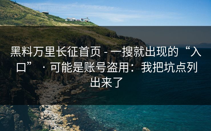 黑料万里长征首页 - 一搜就出现的“入口” · 可能是账号盗用：我把坑点列出来了