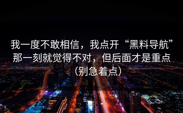 我一度不敢相信，我点开“黑料导航”那一刻就觉得不对，但后面才是重点（别急着点）