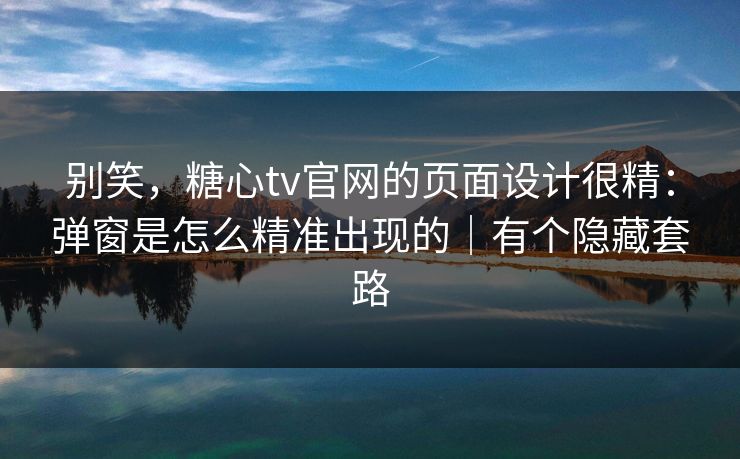 别笑,糖心tv官网的页面设计很精:弹窗是怎么精准出现的|有个隐藏套路 别笑,糖心tv官网的页面设计很精:弹窗是怎么精准出现的|有个隐藏套路