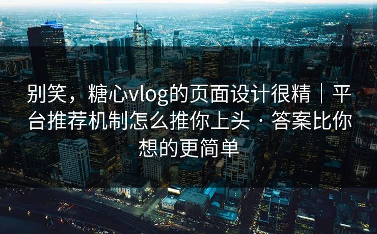 别笑,糖心vlog的页面设计很精|平台推荐机制怎么推你上头 · 答案比你想的更简单 别笑,糖心vlog的页面设计很精|平台推荐机制怎么推你上头 · 答案比你想的更简单