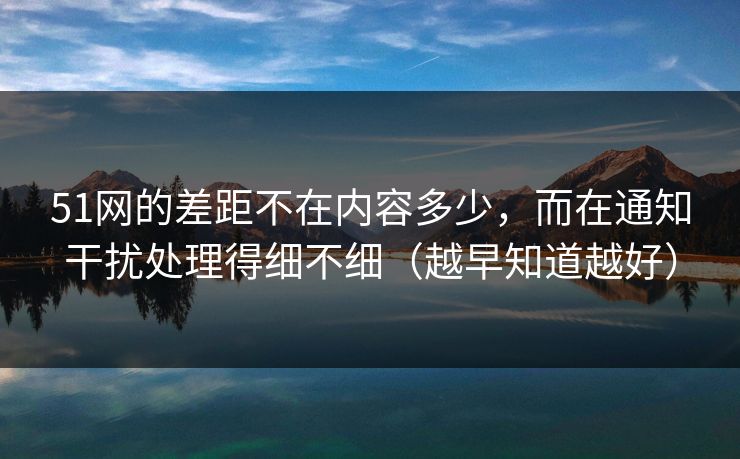 51网的差距不在内容多少,而在通知干扰处理得细不细(越早知道越好) 51网的差距不在内容多少,而在通知干扰处理得细不细(越早知道越好)