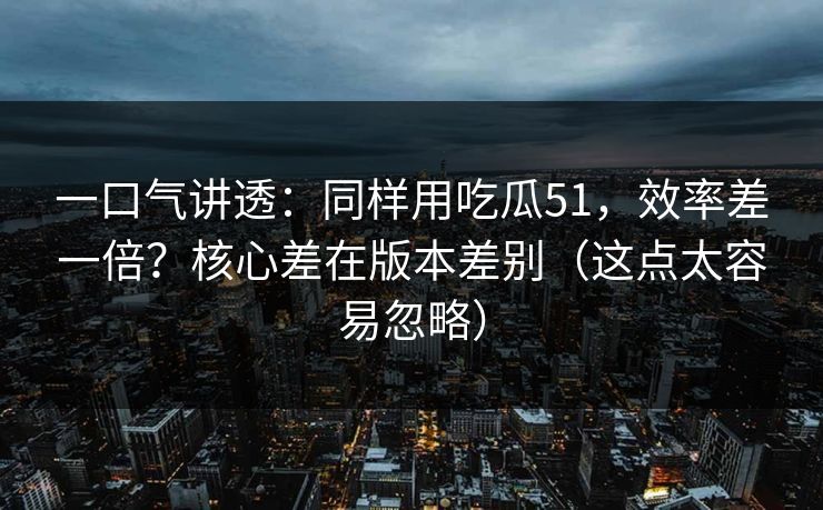 一口气讲透:同样用吃瓜51,效率差一倍?核心差在版本差别(这点太容易忽略) 一口气讲透:同样用吃瓜51,效率差一倍?核心差在版本差别(这点太容易忽略)