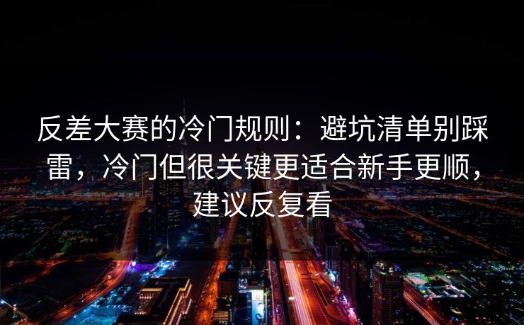 反差大赛的冷门规则:避坑清单别踩雷,冷门但很关键更适合新手更顺,建议反复看 反差大赛的冷门规则:避坑清单别踩雷,冷门但很关键更适合新手更顺,建议反复看