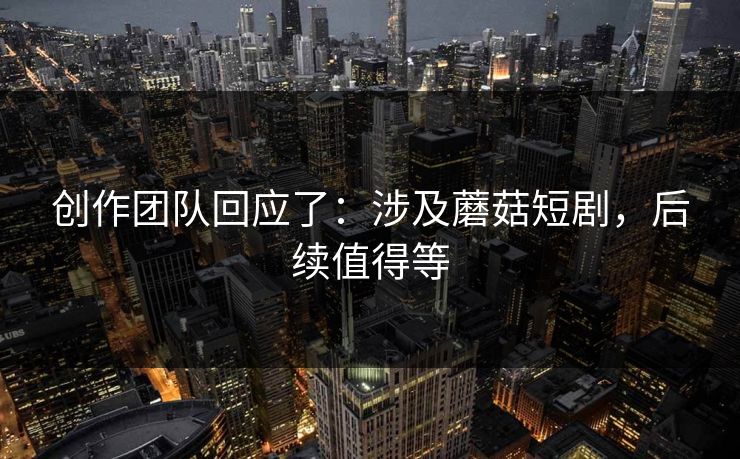 创作团队回应了：涉及蘑菇短剧，后续值得等