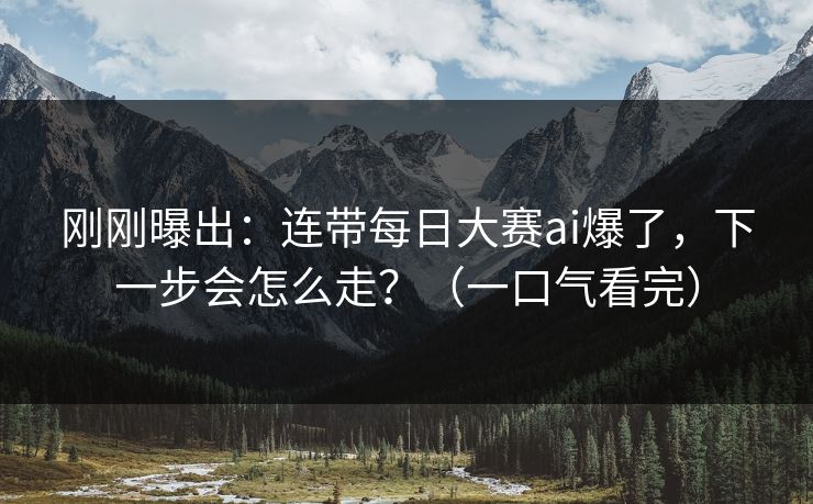 刚刚曝出：连带每日大赛ai爆了，下一步会怎么走？（一口气看完）