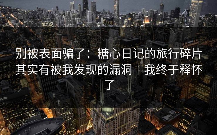 别被表面骗了：糖心日记的旅行碎片其实有被我发现的漏洞｜我终于释怀了