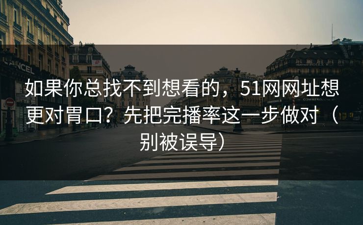 如果你总找不到想看的，51网网址想更对胃口？先把完播率这一步做对（别被误导）