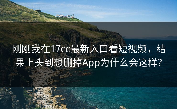 刚刚我在17cc最新入口看短视频，结果上头到想删掉App为什么会这样？