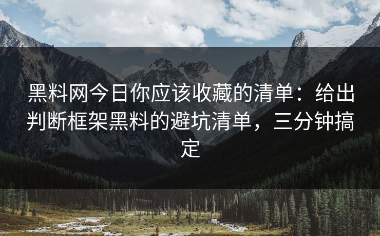 黑料网今日你应该收藏的清单：给出判断框架黑料的避坑清单，三分钟搞定