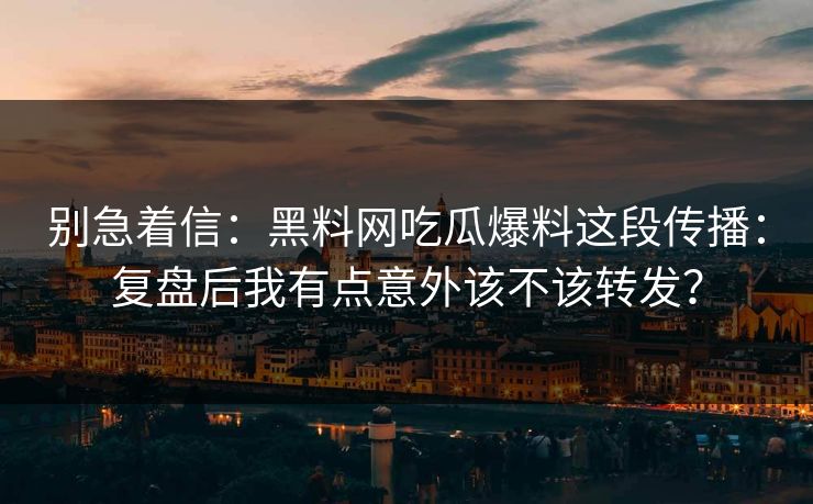 别急着信：黑料网吃瓜爆料这段传播：复盘后我有点意外该不该转发？