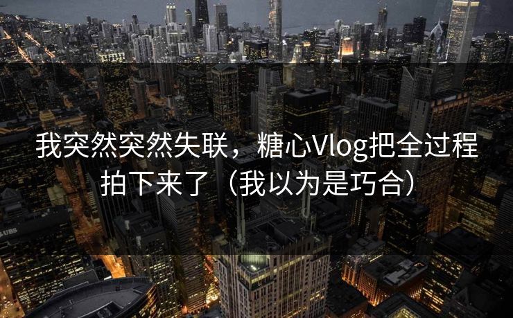 我突然突然失联，糖心Vlog把全过程拍下来了（我以为是巧合）